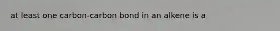 at least one carbon-carbon bond in an alkene is a