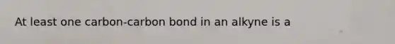 At least one carbon-carbon bond in an alkyne is a