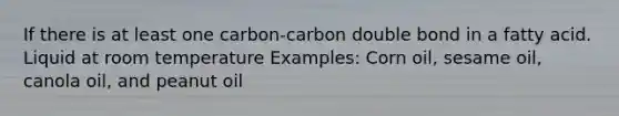 If there is at least one carbon-carbon double bond in a fatty acid. Liquid at room temperature Examples: Corn oil, sesame oil, canola oil, and peanut oil