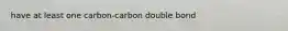 have at least one carbon-carbon double bond