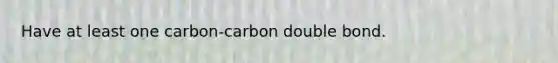 Have at least one carbon-carbon double bond.