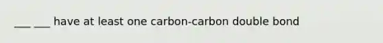 ___ ___ have at least one carbon-carbon double bond