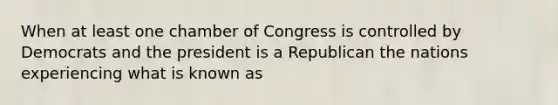 When at least one chamber of Congress is controlled by Democrats and the president is a Republican the nations experiencing what is known as