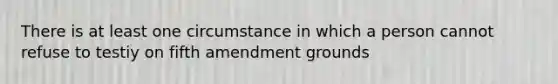 There is at least one circumstance in which a person cannot refuse to testiy on fifth amendment grounds