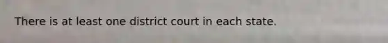 There is at least one district court in each state.