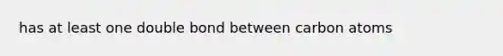 has at least one double bond between carbon atoms