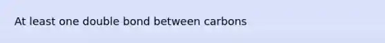 At least one double bond between carbons