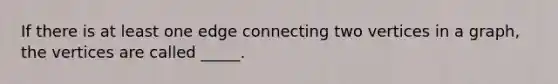 If there is at least one edge connecting two vertices in a​ graph, the vertices are called​ _____.