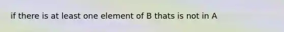 if there is at least one element of B thats is not in A