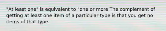 "At least one" is equivalent to "one or more The complement of getting at least one item of a particular type is that you get no items of that type.