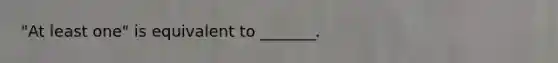 ​"At least​ one" is equivalent to​ _______.