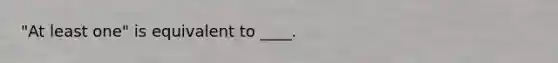 "At least one" is equivalent to ____.