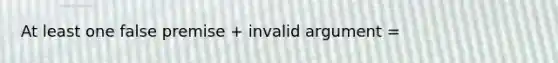 At least one false premise + invalid argument =