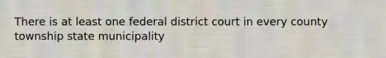 There is at least one federal district court in every county township state municipality