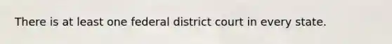 There is at least one federal district court in every state.