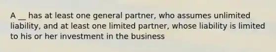 A __ has at least one general partner, who assumes unlimited liability, and at least one limited partner, whose liability is limited to his or her investment in the business