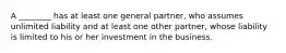 A ________ has at least one general partner, who assumes unlimited liability and at least one other partner, whose liability is limited to his or her investment in the business.