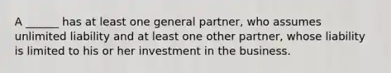 A ______ has at least one general partner, who assumes unlimited liability and at least one other partner, whose liability is limited to his or her investment in the business.