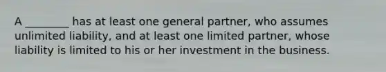 A ________ has at least one general partner, who assumes unlimited liability, and at least one limited partner, whose liability is limited to his or her investment in the business.