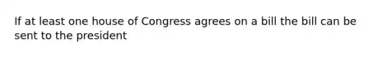 If at least one house of Congress agrees on a bill the bill can be sent to the president