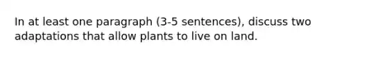 In at least one paragraph (3-5 sentences), discuss two adaptations that allow plants to live on land.