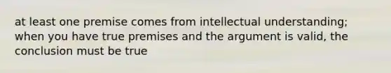 at least one premise comes from intellectual understanding; when you have true premises and <a href='https://www.questionai.com/knowledge/kX9kaOpm3q-the-argument' class='anchor-knowledge'>the argument</a> is valid, the conclusion must be true