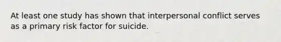 At least one study has shown that interpersonal conflict serves as a primary risk factor for suicide.