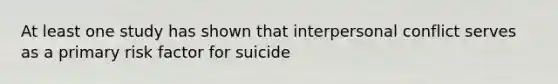 At least one study has shown that interpersonal conflict serves as a primary risk factor for suicide