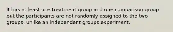 It has at least one treatment group and one comparison group but the participants are not randomly assigned to the two groups, unlike an independent-groups experiment.