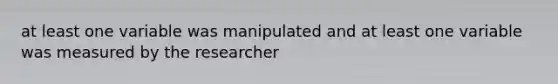 at least one variable was manipulated and at least one variable was measured by the researcher