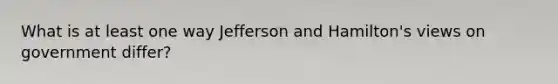 What is at least one way Jefferson and Hamilton's views on government differ?