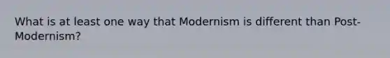 What is at least one way that Modernism is different than Post-Modernism?