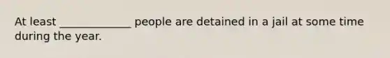 At least _____________ people are detained in a jail at some time during the year.
