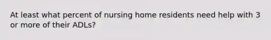 At least what percent of nursing home residents need help with 3 or more of their ADLs?