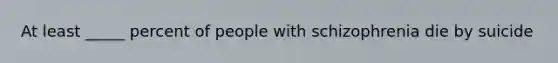 At least _____ percent of people with schizophrenia die by suicide