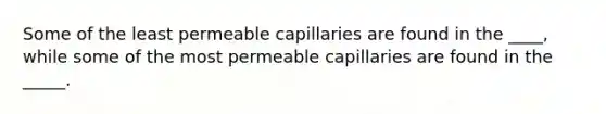 Some of the least permeable capillaries are found in the ____, while some of the most permeable capillaries are found in the _____.