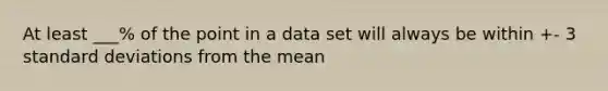 At least ___% of the point in a data set will always be within +- 3 <a href='https://www.questionai.com/knowledge/kqGUr1Cldy-standard-deviation' class='anchor-knowledge'>standard deviation</a>s from the mean