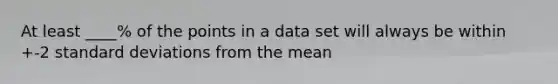 At least ____% of the points in a data set will always be within +-2 <a href='https://www.questionai.com/knowledge/kqGUr1Cldy-standard-deviation' class='anchor-knowledge'>standard deviation</a>s from the mean