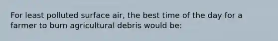 For least polluted surface air, the best time of the day for a farmer to burn agricultural debris would be: