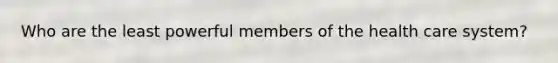 Who are the least powerful members of the health care system?