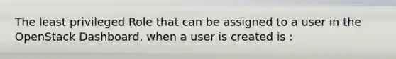 The least privileged Role that can be assigned to a user in the OpenStack Dashboard, when a user is created is :