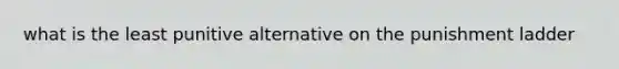 what is the least punitive alternative on the punishment ladder