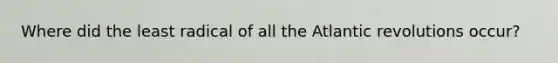 Where did the least radical of all the Atlantic revolutions occur?