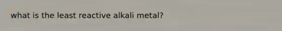 what is the least reactive alkali metal?