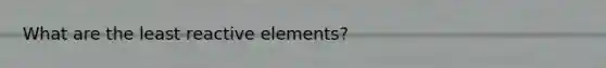 What are the least reactive elements?