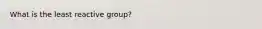 What is the least reactive group?