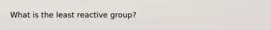 What is the least reactive group?