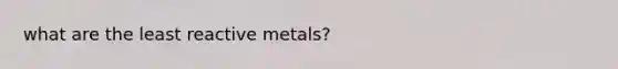 what are the least reactive metals?