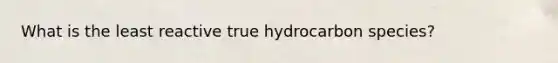 What is the least reactive true hydrocarbon species?