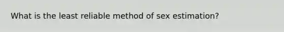 What is the least reliable method of sex estimation?